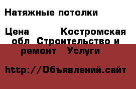 Натяжные потолки  ! !!! › Цена ­ 100 - Костромская обл. Строительство и ремонт » Услуги   